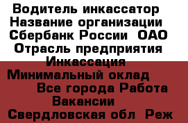 Водитель-инкассатор › Название организации ­ Сбербанк России, ОАО › Отрасль предприятия ­ Инкассация › Минимальный оклад ­ 25 000 - Все города Работа » Вакансии   . Свердловская обл.,Реж г.